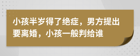 小孩半岁得了绝症，男方提出要离婚，小孩一般判给谁