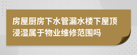 房屋厨房下水管漏水楼下屋顶浸湿属于物业维修范围吗