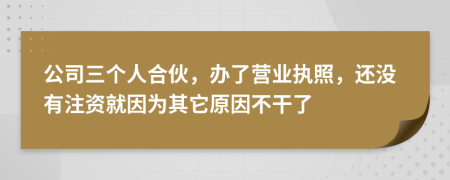 公司三个人合伙，办了营业执照，还没有注资就因为其它原因不干了