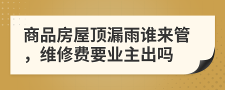 商品房屋顶漏雨谁来管，维修费要业主出吗