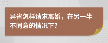 异省怎样请求离婚，在另一半不同意的情况下？