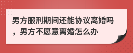 男方服刑期间还能协议离婚吗，男方不愿意离婚怎么办