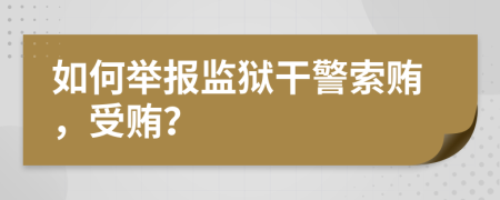 如何举报监狱干警索贿，受贿？