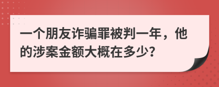 一个朋友诈骗罪被判一年，他的涉案金额大概在多少？