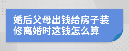 婚后父母出钱给房子装修离婚时这钱怎么算