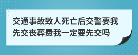 交通事故致人死亡后交警要我先交丧葬费我一定要先交吗