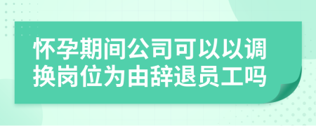 怀孕期间公司可以以调换岗位为由辞退员工吗