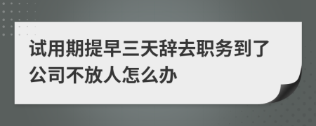 试用期提早三天辞去职务到了公司不放人怎么办