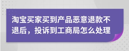 淘宝买家买到产品恶意退款不退后，投诉到工商局怎么处理