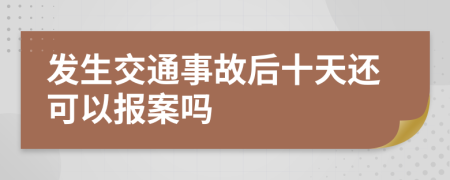 发生交通事故后十天还可以报案吗