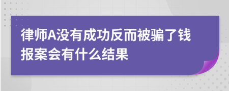 律师A没有成功反而被骗了钱报案会有什么结果