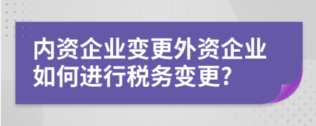 内资企业变更外资企业如何进行税务变更?