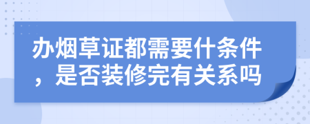 办烟草证都需要什条件，是否装修完有关系吗