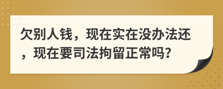 欠别人钱，现在实在没办法还，现在要司法拘留正常吗？