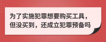 为了实施犯罪想要购买工具，但没买到，还成立犯罪预备吗