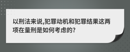 以刑法来说,犯罪动机和犯罪结果这两项在量刑是如何考虑的?