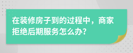 在装修房子到的过程中，商家拒绝后期服务怎么办？