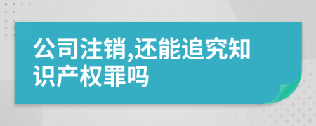 公司注销,还能追究知识产权罪吗