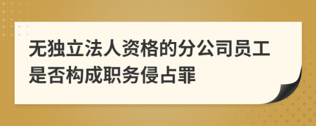 无独立法人资格的分公司员工是否构成职务侵占罪