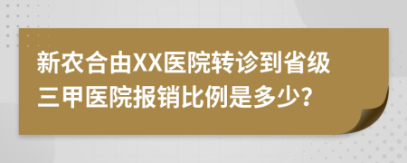 新农合由XX医院转诊到省级三甲医院报销比例是多少？