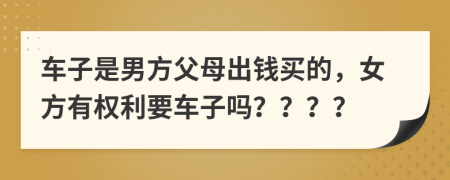 车子是男方父母出钱买的，女方有权利要车子吗？？？？