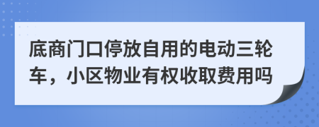 底商门口停放自用的电动三轮车，小区物业有权收取费用吗