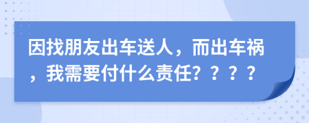 因找朋友出车送人，而出车祸，我需要付什么责任？？？？