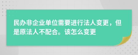 民办非企业单位需要进行法人变更，但是原法人不配合。该怎么变更