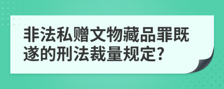 非法私赠文物藏品罪既遂的刑法裁量规定?