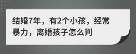 结婚7年，有2个小孩，经常暴力，离婚孩子怎么判