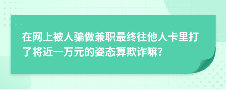 在网上被人骗做兼职最终往他人卡里打了将近一万元的姿态算欺诈嘛？