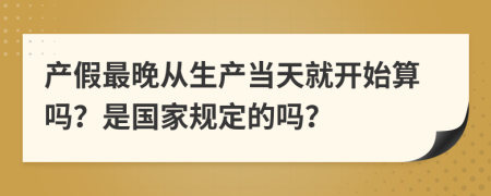 产假最晚从生产当天就开始算吗？是国家规定的吗？