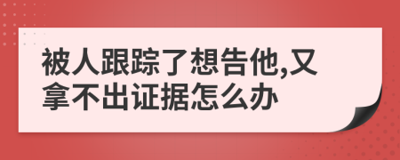 被人跟踪了想告他,又拿不出证据怎么办