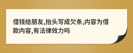 借钱给朋友,抬头写成欠条,内容为借款内容,有法律效力吗