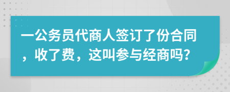 一公务员代商人签订了份合同，收了费，这叫参与经商吗？