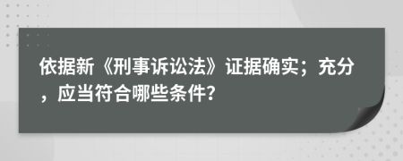 依据新《刑事诉讼法》证据确实；充分，应当符合哪些条件？