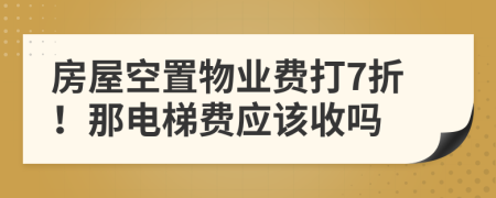 房屋空置物业费打7折！那电梯费应该收吗
