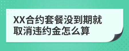 XX合约套餐没到期就取消违约金怎么算