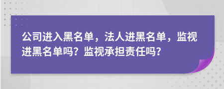 公司进入黑名单，法人进黑名单，监视进黑名单吗？监视承担责任吗？