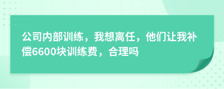 公司内部训练，我想离任，他们让我补偿6600块训练费，合理吗