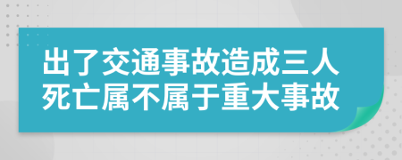 出了交通事故造成三人死亡属不属于重大事故