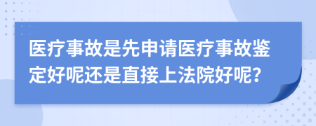 医疗事故是先申请医疗事故鉴定好呢还是直接上法院好呢？