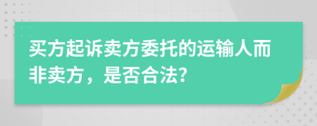 买方起诉卖方委托的运输人而非卖方，是否合法？