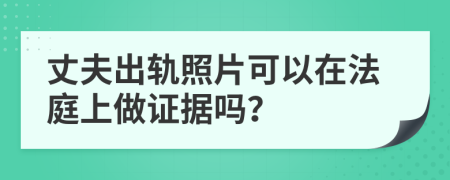 丈夫出轨照片可以在法庭上做证据吗？