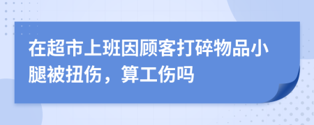 在超市上班因顾客打碎物品小腿被扭伤，算工伤吗