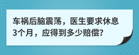 车祸后脑震荡，医生要求休息3个月，应得到多少赔偿？