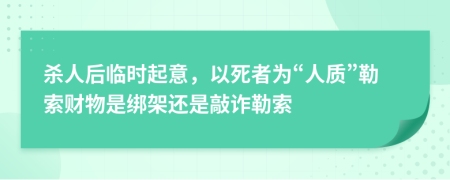 杀人后临时起意，以死者为“人质”勒索财物是绑架还是敲诈勒索