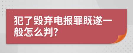 犯了毁弃电报罪既遂一般怎么判?