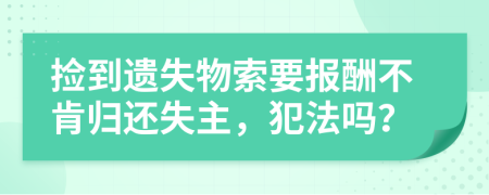 捡到遗失物索要报酬不肯归还失主，犯法吗？