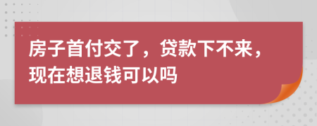 房子首付交了，贷款下不来，现在想退钱可以吗